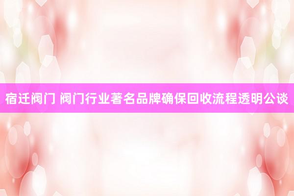 宿迁阀门 阀门行业著名品牌确保回收流程透明公谈