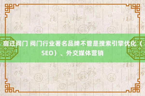 宿迁阀门 阀门行业著名品牌不管是搜索引擎优化（SEO）、外交媒体营销