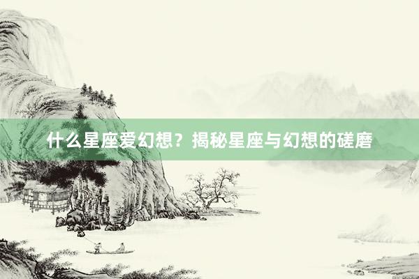 什么星座爱幻想？揭秘星座与幻想的磋磨