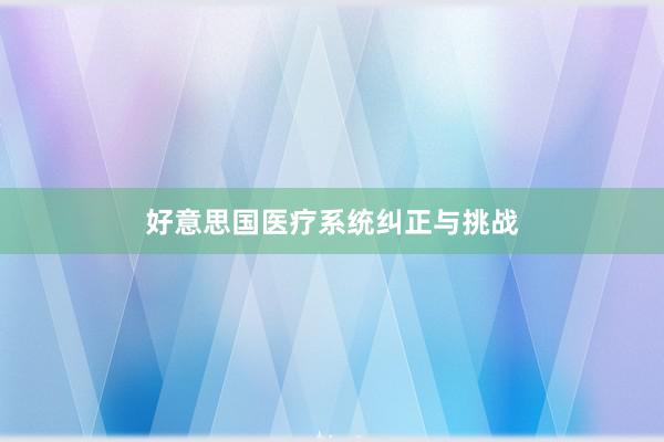 好意思国医疗系统纠正与挑战