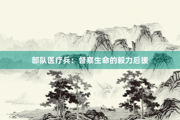 部队医疗兵：督察生命的毅力后援