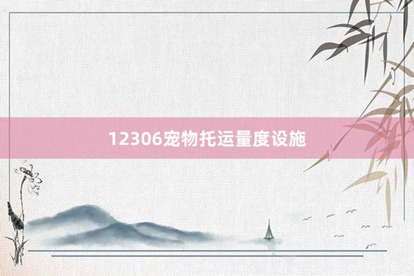 12306宠物托运量度设施